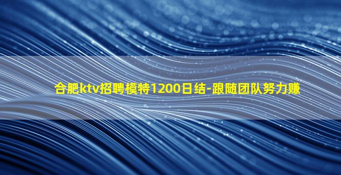 合肥ktv招聘模特1200日结-跟随团队努力赚
